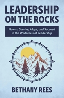 Leadership on the Rocks: How to Survive, Adapt, and Succeed in the Leadership Wilderness B0FCTL58Y3 Book Cover