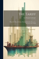 The Tariff: What It Is. How It Works. Whom It Benefits. Protection. Revenue. Free Trade 1022820540 Book Cover