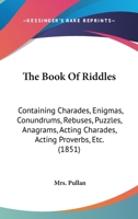 The Book Of Riddles: Containing Charades, Enigmas, Conundrums, Rebuses, Puzzles, Anagrams, Acting Charades, Acting Proverbs, Etc. 1165663902 Book Cover