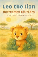 Leo the lion overcomes his fears: A story about managing emotions to help children understand their emotions and build self-confidence - Illustrated picture book - Ages 3 to 6 B0FKH2MSWJ Book Cover