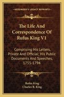 The Life And Correspondence Of Rufus King V1: Comprising His Letters, Private And Official; His Public Documents And Speeches, 1755-1794 1163310077 Book Cover