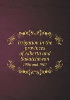 Irrigation in the Provinces of Alberta and Sakatchewan 1906 and 1907 1146136277 Book Cover