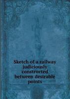 Sketch of a Railway Judiciously Constructed Between Desirable Points 5518806914 Book Cover