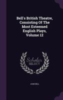 Bell's British Theatre, Consisting Of The Most Esteemed English Plays, Volume 12 1348112409 Book Cover