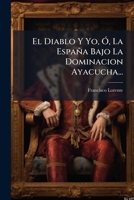 El Diablo Y Yo, Ó, La España Bajo La Dominacion Ayacucha... 1274374359 Book Cover