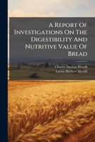 A Report Of Investigations On The Digestibility And Nutritive Value Of Bread... 1247527948 Book Cover
