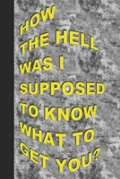How the Hell Was I Supposed to Know What to Get You?: Humorous Notebook/ Lined Journal / Ideal sarcastic gift for all occasions, 120 pages. Funny naughty rude gag. 1673982859 Book Cover