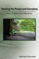 Healing the Planet and Ourselves: How to Raise Your Vibration 1935786075 Book Cover