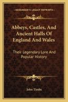 Abbeys, Castles, And Ancient Halls Of England And Wales: Their Legendary Lore And Popular History 1345713592 Book Cover