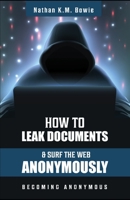 How to Leak Documents and Surf the Web Anonymously: Becoming Anonymous B086MHQX9F Book Cover