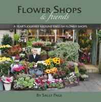 Flower Shops and Friends: A Years Journey Around English Flower Shops 0955377927 Book Cover