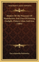 History Of The Processes Of Manufacture And Uses Of Printing, Gaslight, Pottery, Glass And Iron 1120295572 Book Cover