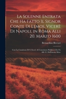 La solenne entrata che ha fatto il signor conte di Lemos, vicerè di Napoli, in Roma alli 20. marzo 1600: Con la caualcata di S. Eccel. al concistoro ... alli 22. dell'istesso mese 1021930113 Book Cover