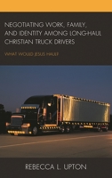 Negotiating Work, Family, and Identity Among Long-Haul Christian Truck Drivers: What Would Jesus Haul? 0739196626 Book Cover
