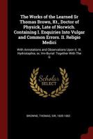 The Works of the Learned Sr Thomas Brown, Kt., Doctor of Physick, Late of Norwich. Containing I. Enquiries Into Vulgar and Common Errors. II. Religio ... or, Vrn-Burial: Together With The G 1017487855 Book Cover