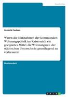 Waren die Ma?nahmen der kommunalen Wohnungspolitik im Kaiserreich ein geeignetes Mittel, die Wohnungsnot der st?dtischen Unterschicht grundlegend zu v 3640551567 Book Cover
