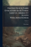 Fratris Felicis Fabri Evagatorium in Terræ Sanctæ, Arabiæ Et Egypti Peregrinationem, Volume 4 1287498329 Book Cover