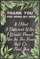Thank You For Being My Wife: If I Had A Different Wife I Would Punch Her In The Face And Go Find You: A Valentine's Gift Journal For A Great Wife 1658588649 Book Cover