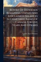 Report of Dividends Remaining Unpaid and [Unclaimed] Balances in Chartered Banks of ... Canada for Five Years and Upward 1278232419 Book Cover