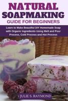 Natural Soapmaking Guide for Beginners: Learn to Make Beautiful DIY Homemade Soap with Organic Ingredients - Using Melt and Pour Process, Cold Process and Hot Process Methods. 1793333327 Book Cover