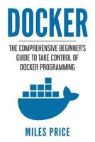 Docker: The Comprehensive Beginner's Guide to Take Control of Docker Programming 1982047313 Book Cover