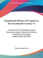 Institutional History Of Virginia In The Seventeenth Century V1: An Inquiry Into The Religious, Moral, Educational, Legal, Military And Political Condition Of The People 1172811652 Book Cover