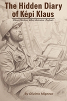 The Hidden Diary of Képi Klaus: Legionnaire Klaus Steiner Alias Antoine Dubois B0GPGYVLXV Book Cover