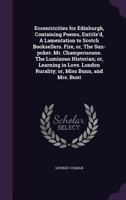 Eccentricities For Edinburgh, Containing Poems, Entitle'd, A Lamentation To Scotch Booksellers. Fire, Or, The Sun-Poker. Mr. Champernoune. The Luminous ... Rurality; Or, Miss Bunn, And Mrs. Bunt 1247529703 Book Cover