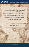 Observations on the expectations of lives, the increase of mankind, the influence of great towns on population, and particularly the state of London, ... to healthfulness and number of inhabitants. 1170726704 Book Cover