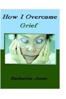 How I Overcame Grief: How to Ease the Pain - Excerpts from Real Experiences 1585004650 Book Cover