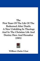 The First Years Of The Life Of The Redeemed After Death: A New Unfolding In Theology And In The Christian Life And Destiny Here And Hereafter 1167212576 Book Cover