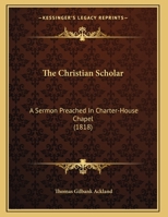 The Christian Scholar: A Sermon Preached In Charter-House Chapel 1169552447 Book Cover