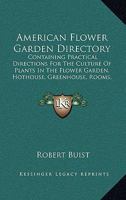 American Flower Garden Directory: Containing Practical Directions For The Culture Of Plants In The Flower Garden, Hothouse, Greenhouse, Rooms, Or Parlor Windows, For Every Month In The Year 054856681X Book Cover