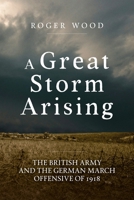 A Great Storm Arising: The British Army and the German March Offensive of 1918 1804518174 Book Cover