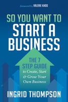 So You Want to Start a Business: The 7 Step Guide to Create, Start and Grow Your Own Business 1683507436 Book Cover