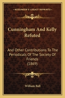 Cunningham and Kelly Refuted, and Other Contributions to the Periodicals of the Society of Friends: With Added Papers Chiefly Relating to the Views and Practices of That Society (Classic Reprint) 1120184959 Book Cover
