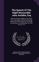 The Speech of the Right Honourable John Aislabie, Esq: Upon His Defence Made in the House of Lords, Against the Bill for Raising Money Upon the Estates of the South-Sea Directors, on Wednesday the 19t 1347029966 Book Cover