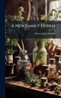 A New Family Herbal: Or, Popular Account of the Natures and Properties of the Various Plants Used in Medicine, Diet and the Arts 1343584256 Book Cover