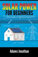 Solar Power for Beginners: The Ultimate Guide on Mastering the Basics, Designs, and Installations of Solar Power Systems B08QBS1PBM Book Cover