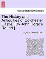 The History and Antiquities of Colchester Castle. [By John Horace Round.] 1241087857 Book Cover