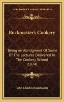 Buckmaster’s Cookery: Being An Abridgment Of Some Of The Lectures Delivered In The Cookery School 1120168147 Book Cover