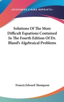 Solutions of the More Difficult Equations Contained in the Fourth Edition of Dr. [M.] Bland's Algebraical Problems 143269748X Book Cover