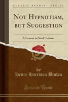 Not Hypnotism, but Suggestion: A Lesson in Soul Culture 140869817X Book Cover