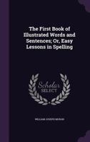 The First Book of Illustrated Words and Sentences Or, Easy Lessons in Spelling 1357014945 Book Cover