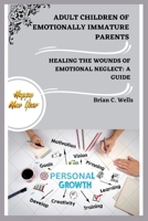 Adult Children of Emotionally Immature Parents: Healing the Wounds of Emotional Neglect: A Guide B0BRYZTDM9 Book Cover