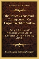 The French Commercial Correspondent On Hugo's Simplified System: Being A Selection Of Mercantile Letters Used In Businesses Of The Present Day 1163905879 Book Cover