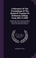 A Narrative of the Proceedings of the Board of Trustees of Dickinson College, from 1821 to 1830: Setting Forth the True History of Many Events Which Have Been Made the Themes of Public Animadversion 1275851398 Book Cover