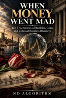 When Money Went Mad: Ten True Stories of Bubbles, Cons, and Colossal Business Blunders B0HJRYW3CK Book Cover