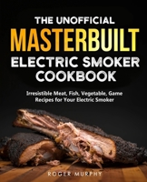 The Unofficial Masterbuilt Electric Smoker Cookbook: Amazing Recipes for Smoking Meat, Fish, Vegetable, Game with Your Electric Smoker B09484PQZT Book Cover