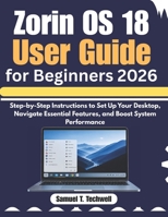Zorin OS 18 User Guide for Beginners 2026: Step-by-Step Instructions to Set Up Your Desktop, Navigate Essential Features, and Boost System Performance B0GYRN2VGT Book Cover